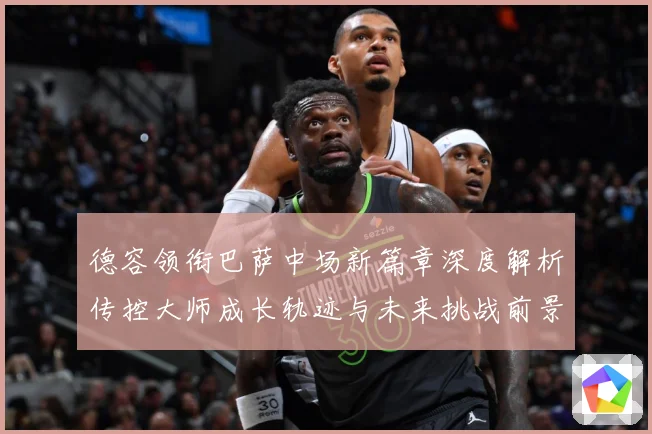 德容领衔巴萨中场新篇章深度解析传控大师成长轨迹与未来挑战前景