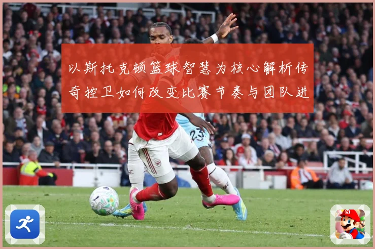 以斯托克顿篮球智慧为核心解析传奇控卫如何改变比赛节奏与团队进攻体系
