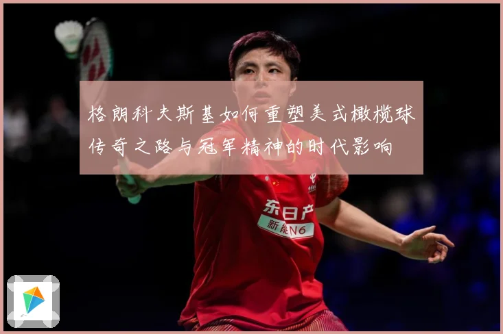 格朗科夫斯基如何重塑美式橄榄球传奇之路与冠军精神的时代影响