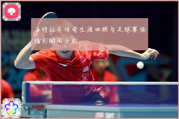 马特拉齐传奇生涯回顾与足球赛场精彩瞬间分析