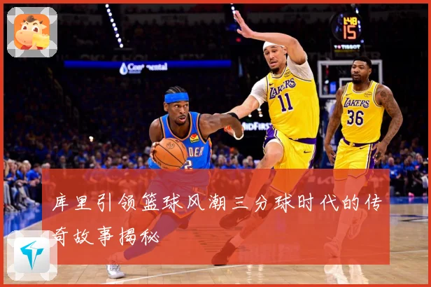库里引领篮球风潮三分球时代的传奇故事揭秘