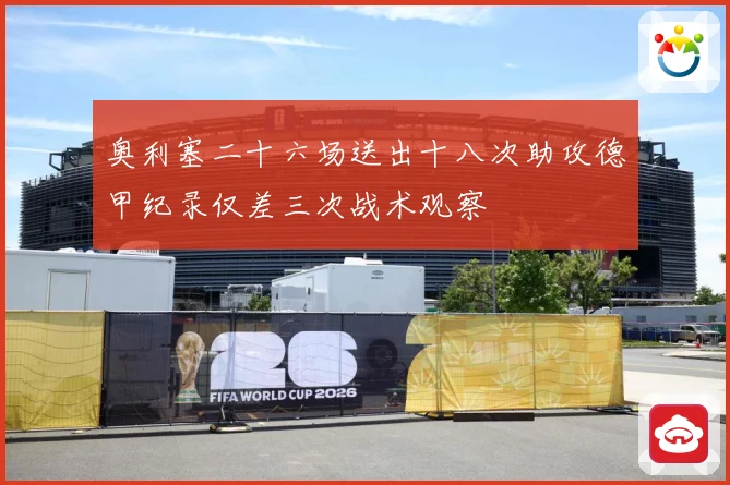 奥利塞二十六场送出十八次助攻德甲纪录仅差三次战术观察
