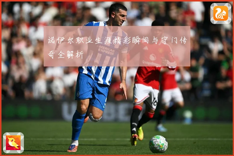 诺伊尔职业生涯精彩瞬间与守门传奇全解析
