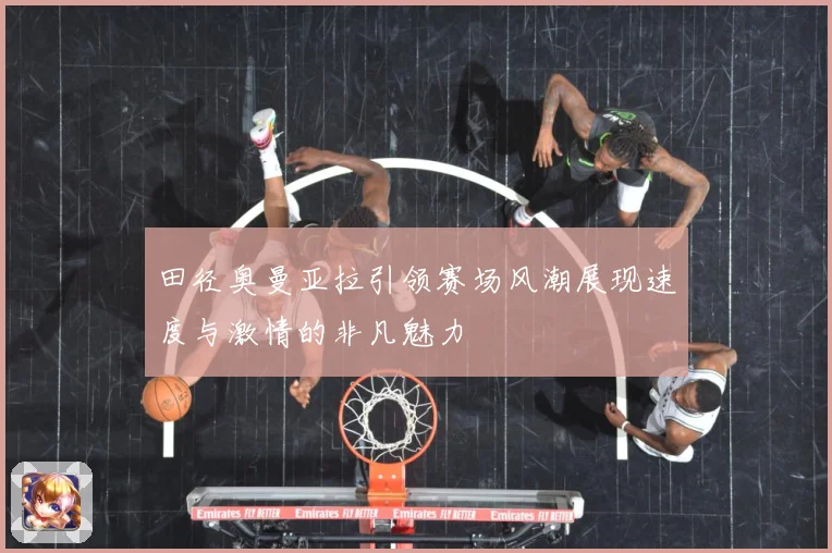 田径奥曼亚拉引领赛场风潮展现速度与激情的非凡魅力
