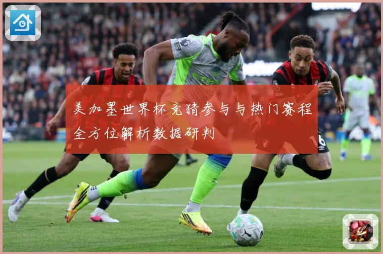 美加墨世界杯竞猜参与与热门赛程全方位解析数据研判