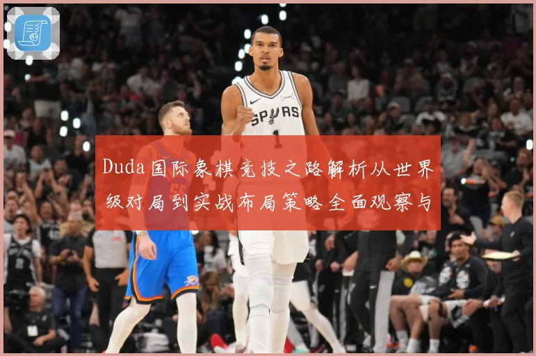 Duda国际象棋竞技之路解析从世界级对局到实战布局策略全面观察与研究解析