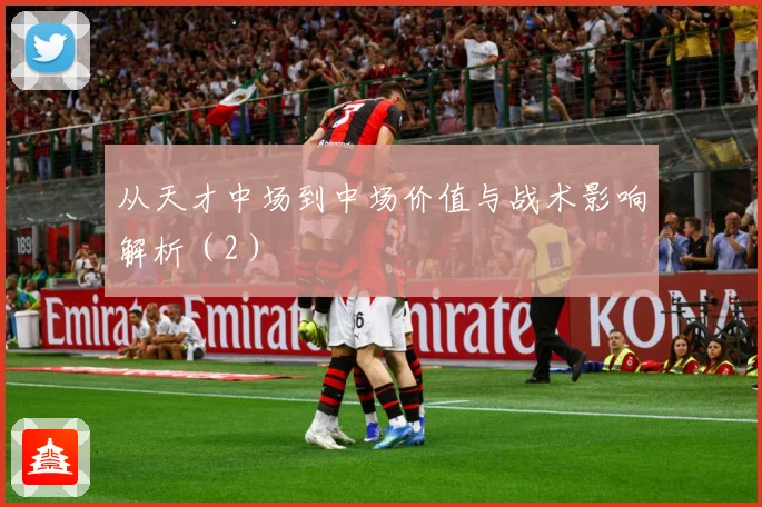 从天才中场到中场价值与战术影响解析（2）
