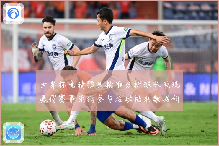 世界杯竞猜预测精准分析球队表现赢得赛事竞猜参与活动福利数据研判
