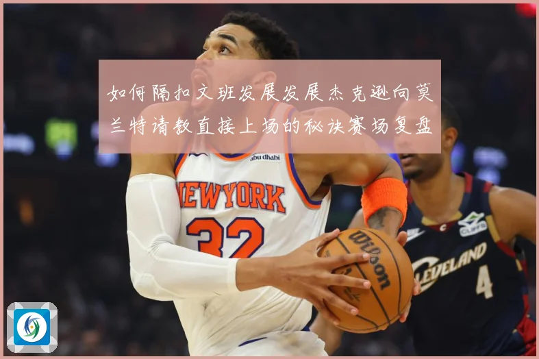 如何隔扣文班发展发展杰克逊向莫兰特请教直接上场的秘诀赛场复盘