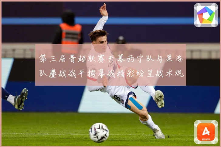 第三届青超联赛开幕西宁队与果洛队鏖战战平揭幕战精彩纷呈战术观察