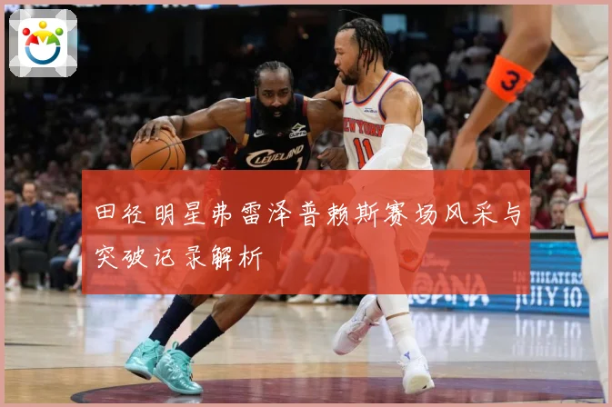 田径明星弗雷泽普赖斯赛场风采与突破记录解析