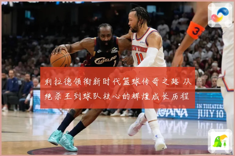 利拉德领衔新时代篮球传奇之路 从绝杀王到球队核心的辉煌成长历程揭秘