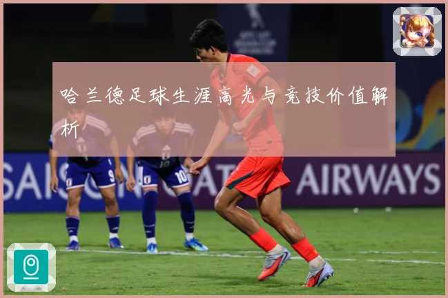 哈兰德足球生涯高光与竞技价值解析