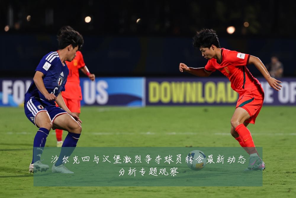 沙尔克四与汉堡激烈争夺球员转会最新动态分析专题观察