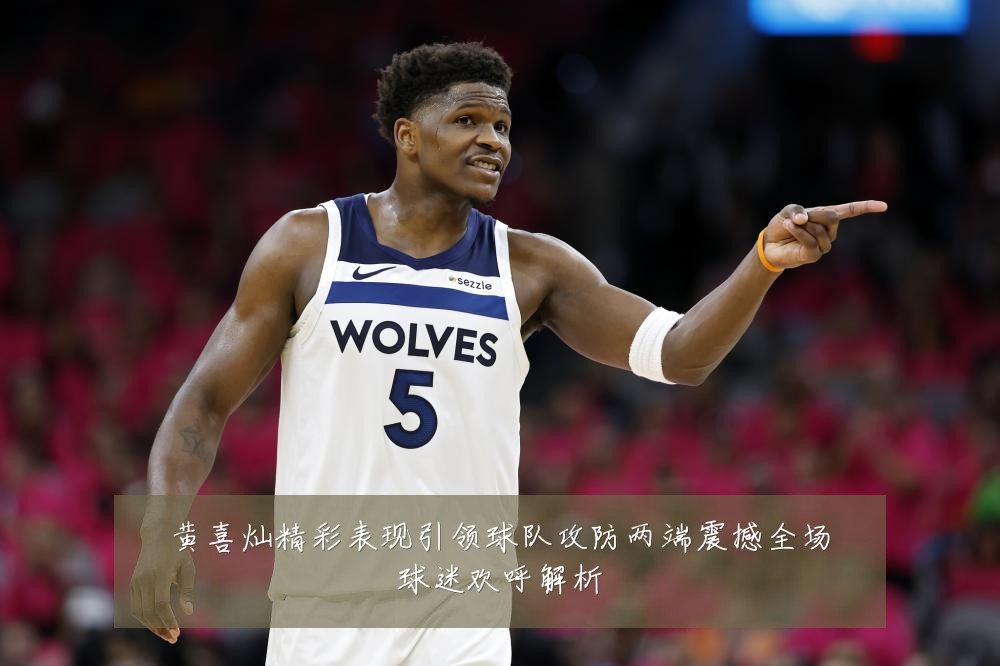 黄喜灿精彩表现引领球队攻防两端震撼全场球迷欢呼解析