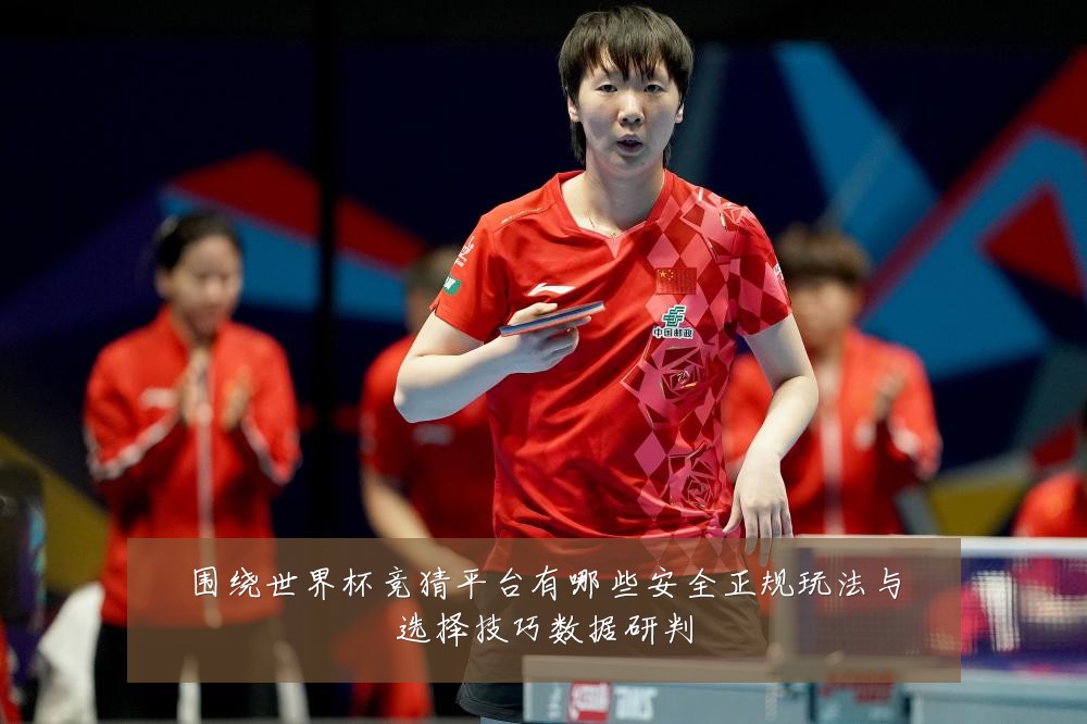 围绕世界杯竞猜平台有哪些安全正规玩法与选择技巧数据研判