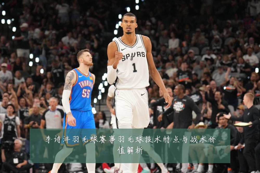 李诗沣羽毛球赛事羽毛球技术特点与战术价值解析